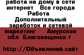 работа на дому в сети интернет - Все города Работа » Дополнительный заработок и сетевой маркетинг   . Амурская обл.,Благовещенск г.